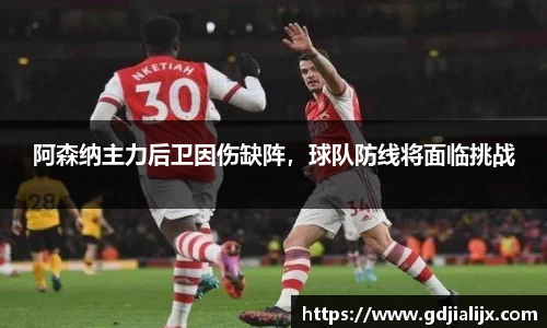阿森纳主力后卫因伤缺阵，球队防线将面临挑战