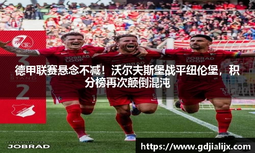 德甲联赛悬念不减！沃尔夫斯堡战平纽伦堡，积分榜再次颠倒混沌