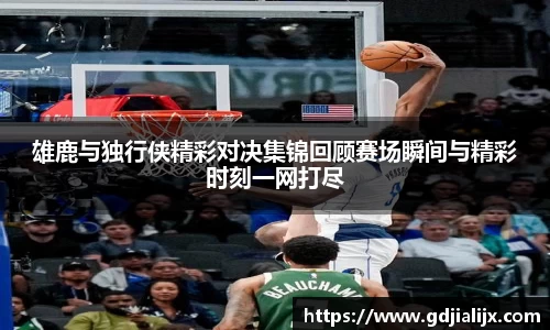 雄鹿与独行侠精彩对决集锦回顾赛场瞬间与精彩时刻一网打尽