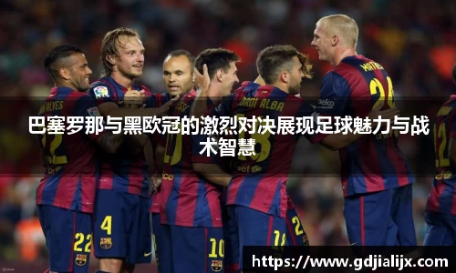 巴塞罗那与黑欧冠的激烈对决展现足球魅力与战术智慧