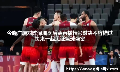 今晚广厦对阵深圳季后赛直播精彩对决不容错过快来一起见证篮球盛宴