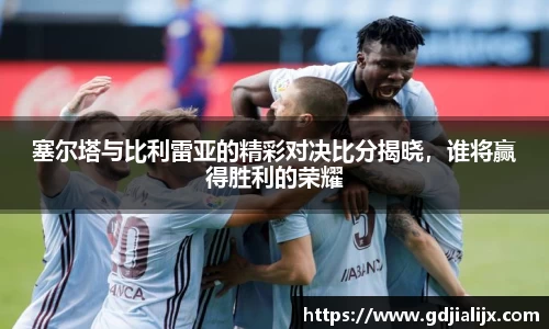 塞尔塔与比利雷亚的精彩对决比分揭晓，谁将赢得胜利的荣耀