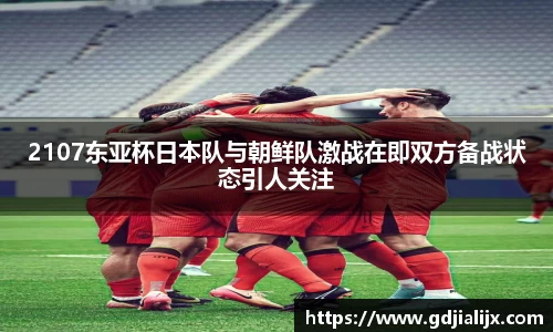 2107东亚杯日本队与朝鲜队激战在即双方备战状态引人关注