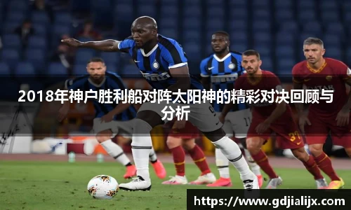 2018年神户胜利船对阵太阳神的精彩对决回顾与分析