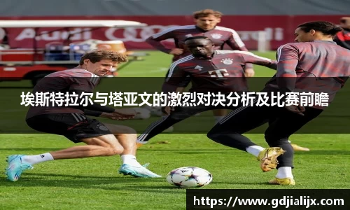 埃斯特拉尔与塔亚文的激烈对决分析及比赛前瞻