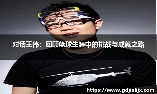 对话王伟：回顾篮球生涯中的挑战与成就之路