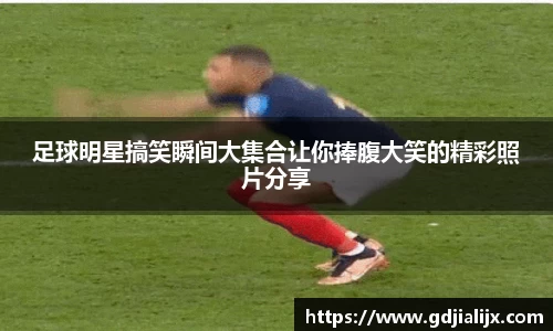 足球明星搞笑瞬间大集合让你捧腹大笑的精彩照片分享
