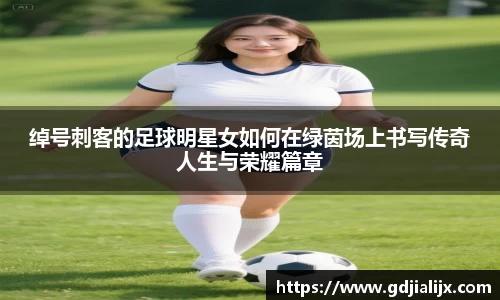 绰号刺客的足球明星女如何在绿茵场上书写传奇人生与荣耀篇章