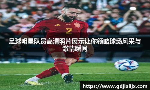 足球明星队员高清照片展示让你领略球场风采与激情瞬间